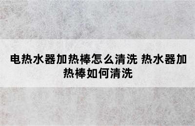 电热水器加热棒怎么清洗 热水器加热棒如何清洗